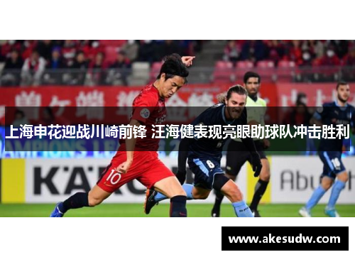 上海申花迎战川崎前锋 汪海健表现亮眼助球队冲击胜利