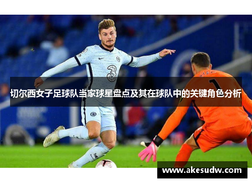 切尔西女子足球队当家球星盘点及其在球队中的关键角色分析