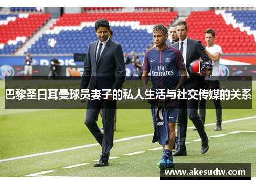 巴黎圣日耳曼球员妻子的私人生活与社交传媒的关系