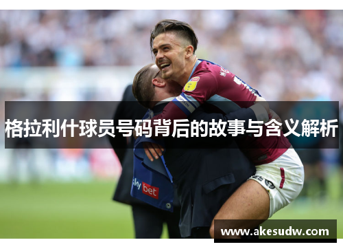 格拉利什球员号码背后的故事与含义解析