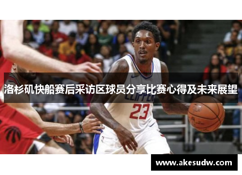 洛杉矶快船赛后采访区球员分享比赛心得及未来展望