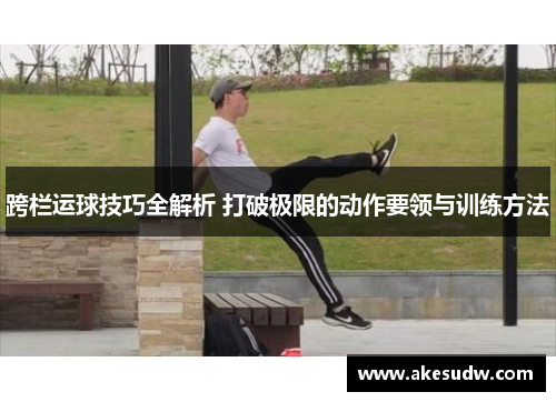 跨栏运球技巧全解析 打破极限的动作要领与训练方法
