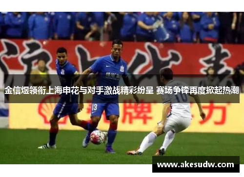 金信煜领衔上海申花与对手激战精彩纷呈 赛场争锋再度掀起热潮