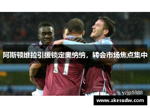 阿斯顿维拉引援锁定奥纳纳，转会市场焦点集中