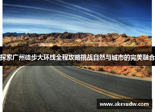 探索广州徒步大环线全程攻略挑战自然与城市的完美融合