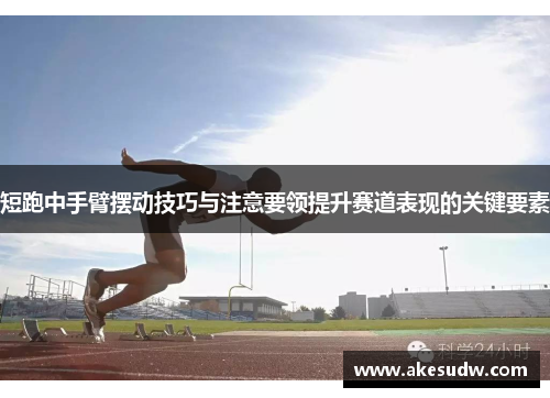 短跑中手臂摆动技巧与注意要领提升赛道表现的关键要素