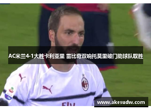 AC米兰4-1大胜卡利亚里 雷比奇双响托莫里破门助球队取胜